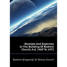 

Книга Receipts and Expenses In The Building of Bodmin Church, A. d. 1469 To 1472. Bodmin (England). St. Petroc Church