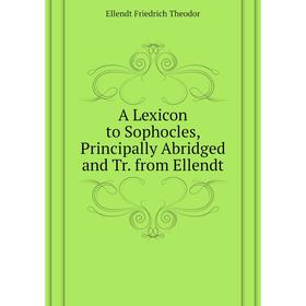 

Книга A Lexicon to Sophocles, Principally Abridged and Tr. from Ellendt. Ellendt Friedrich Theodor