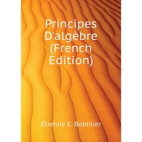 

Книга Principes D'algèbre (French Edition). Étienne E. Bobillier