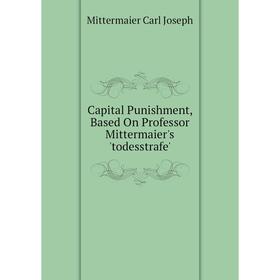 

Книга Capital Punishment, Based On Professor Mittermaier's 'todesstrafe'. Mittermaier Carl Joseph