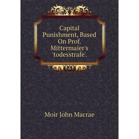

Книга Capital Punishment, Based On Prof. Mittermaier's 'todesstrafe'. . Moir John Macrae