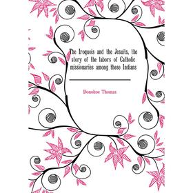 

Книга The Iroquois and the Jesuits, the story of the labors of Catholic missionaries among these Indians. Donohoe Thomas