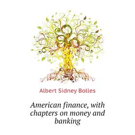 

Книга American finance, with chapters on money and banking. Bolles Albert Sidney