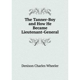 

Книга The Tanner-Boy and How He Became Lieutenant-General. Denison Charles Wheeler