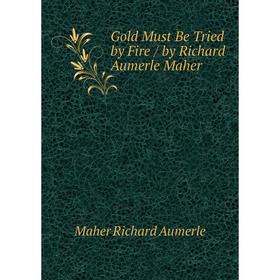

Книга Gold Must Be Tried by Fire / by Richard Aumerle Maher. Maher Richard Aumerle