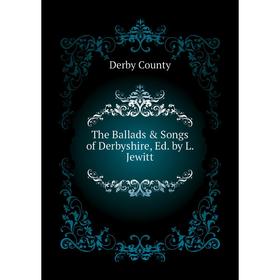

Книга The Ballads & Songs of Derbyshire, Ed. by L. Jewitt. Derby County