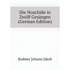 

Книга Die Noachide in Zwölf Gesängen (German Edition). Bodmer Johann Jakob