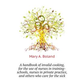 

Книга A handbook of invalid cooking, for the use of nurses in training-schools, nurses in private practice, and others who care for the sick. Mary A.