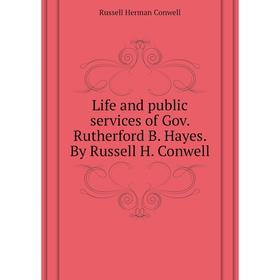 

Книга Life and public services of Gov Rutherford B Hayes By Russell H Conwell