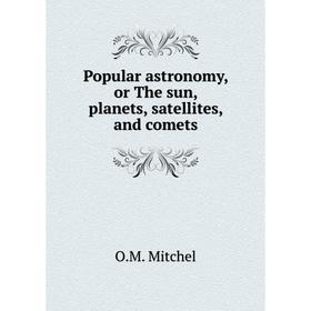 

Книга Popular astronomy, or The sun, planets, satellites, and comets. O. M. Mitchel