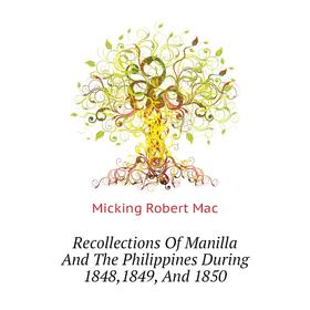 

Книга Recollections of Manilla and The Philippines During 1848,1849, and 1850. Micking Robert Mac