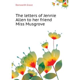 

Книга The letters of Jennie Allen to her friend Miss Musgrove. Donworth Grace