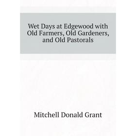 

Книга Wet Days at Edgewood with Old Farmers, Old Gardeners, and Old Pastorals. Mitchell Donald Grant