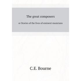 

Книга The great composersor Stories of the lives of eminent musicians. C. E. Bourne