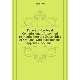 

Книга Report of the Royal Commissioners Appointed to Inquire Into the Universities of Scotland, with Evidence and Appendix, Volume 1. Inglis John