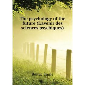 

Книга The psychology of the future (L'avenir des sciences psychiques). Boirac Émile