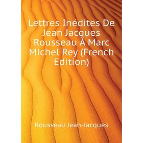 

Книга Lettres Inédites De Jean Jacques Rousseau À Marc Michel Rey