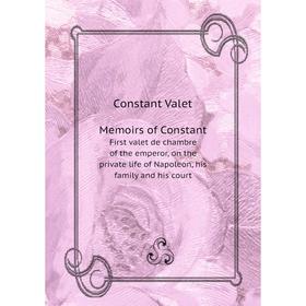 

Книга Memoirs of ConstantFirst valet de chambre of the emperor, on the private life of Napoleon, his family and his court