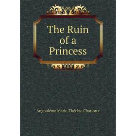 

Книга The Ruin of a Princess. Angoulême Marie-Thérèse Charlotte