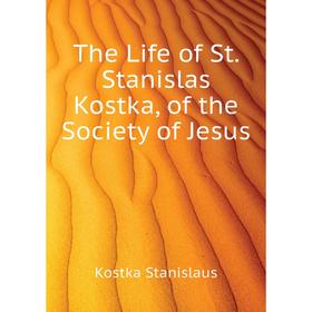 

Книга The Life of St. Stanislas Kostka, of the Society of Jesus. Kostka Stanislaus