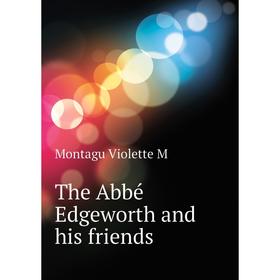 

Книга The Abbé Edgeworth and his friends. Montagu Violette M