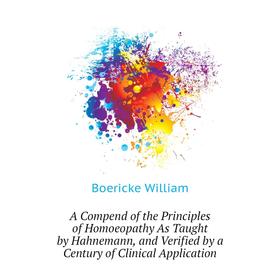 

Книга A Compend of the Principles of Homoeopathy As Taught by Hahnemann, and Verified by a Century of Clinical Application. Boericke William