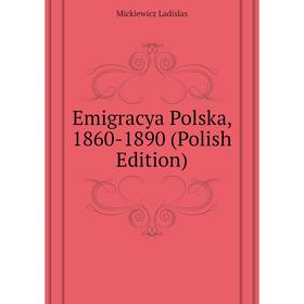 

Книга Emigracya Polska, 1860-1890 (Polish Edition). Mickiewicz Ladislas