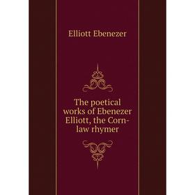 

Книга The poetical works of Ebenezer Elliott, the Corn-law rhymer. Elliott Ebenezer