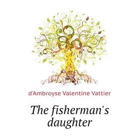 

Книга The fisherman's daughter. d'Ambroyse Valentine Vattier