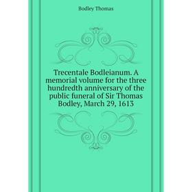 

Книга Trecentale Bodleianum. A memorial volume for the three hundredth anniversary of the public funeral of Sir Thomas Bodley, March 29, 1613. Bodley