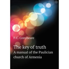 

Книга The key of truthA manual of the Paulician church of Armenia. F. C. Conybeare