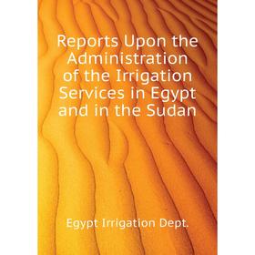 

Книга Reports Upon the Administration of the Irrigation Services in Egypt and in the Sudan. Egypt Irrigation Dept.