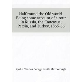 

Книга Half round the Old world. Being some account of a tour in Russia, the Caucasus, Persia, and Turkey, 1865-66. #John Charles George Savile Mexboro