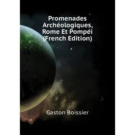 

Книга Promenades Archéologiques, Rome Et Pompéi (French Edition). Gaston Boissier