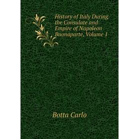 

Книга History of Italy During the Consulate and Empire of Napoleon Buonaparte, Volume 1. Botta Carlo