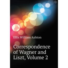 

Книга Correspondence of Wagner and Liszt, Volume 2. Ellis William Ashton