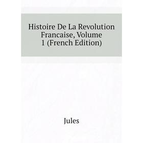 

Книга Histoire De La Revolution Francaise, Volume 1 (French Edition). Jules