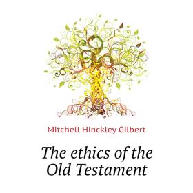 

Книга The ethics of the Old Testament. Mitchell Hinckley Gilbert