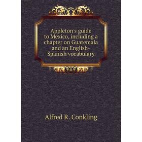 

Книга Appleton's guide to Mexico, including a chapter on Guatemala and an English-Spanish vocabulary. Alfred R. Conkling