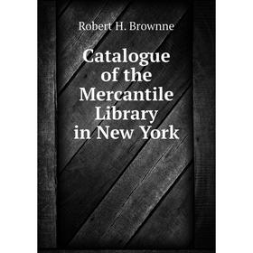 

Книга Catalogue of the Mercantile Library in New York. Robert H. Brownne
