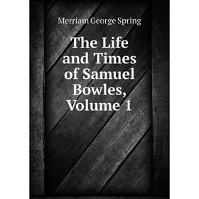

Книга The Life and Times of Samuel Bowles, Volume 1. Merriam George Spring