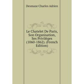 

Книга Le Chatelet De Paris, Son Organisation, Ses Priviléges (1060-1862)