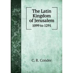 

Книга The Latin Kingdom of Jerusalem1099 to 1291. C. R. Conder