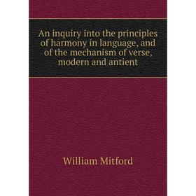 

Книга An inquiry into the principles of harmony in language, and of the mechanism of verse, modern and antient. Mitford William