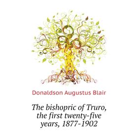 

Книга The bishopric of Truro, the first twenty-five years, 1877-1902. Donaldson Augustus Blair
