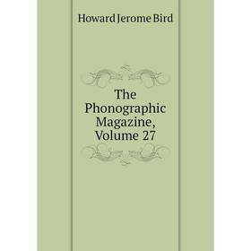 

Книга The Phonographic Magazine, Volume 27. Howard Jerome Bird