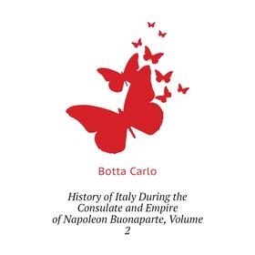 

Книга History of Italy During the Consulate and Empire of Napoleon Buonaparte, Volume 2. Botta Carlo
