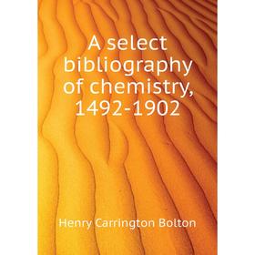 

Книга A select bibliography of chemistry, 1492-1902. Bolton Henry Carrington