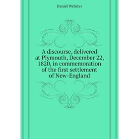 

Книга A discourse, delivered at Plymouth, December 22, 1820, in commemoration of the first settlement of New-England. Daniel Webster