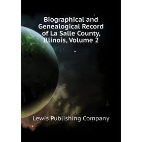 

Книга Biographical and Genealogical Record of La Salle County, Illinois, Volume 2. Lewis Publishing Company